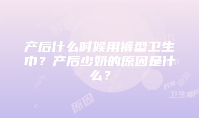 产后什么时候用裤型卫生巾？产后少奶的原因是什么？