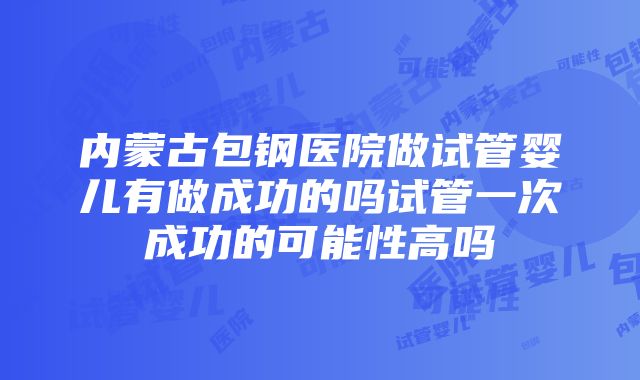 内蒙古包钢医院做试管婴儿有做成功的吗试管一次成功的可能性高吗