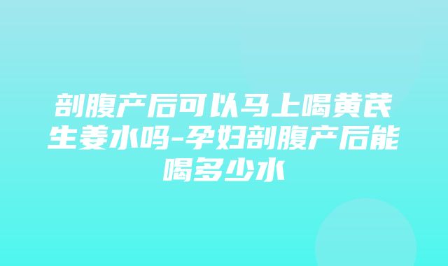 剖腹产后可以马上喝黄芪生姜水吗-孕妇剖腹产后能喝多少水