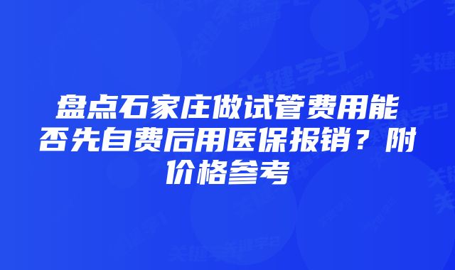 盘点石家庄做试管费用能否先自费后用医保报销？附价格参考