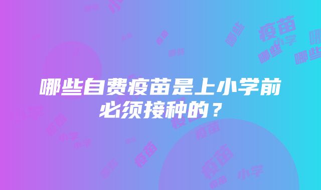 哪些自费疫苗是上小学前必须接种的？