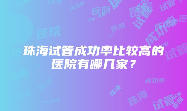 珠海试管成功率比较高的医院有哪几家？