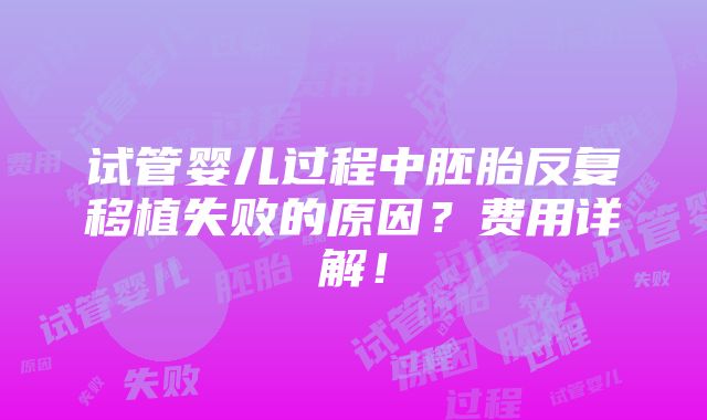 试管婴儿过程中胚胎反复移植失败的原因？费用详解！