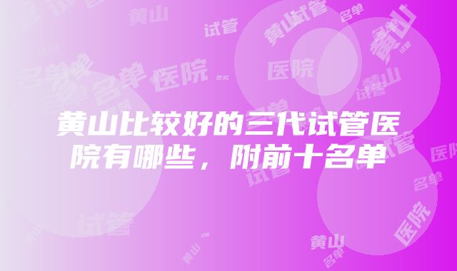 黄山比较好的三代试管医院有哪些，附前十名单