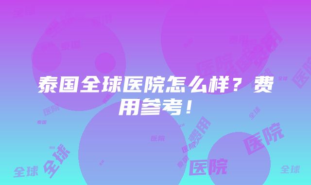 泰国全球医院怎么样？费用参考！