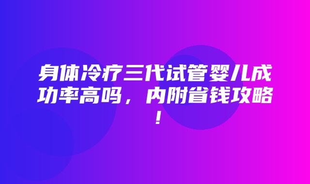 身体冷疗三代试管婴儿成功率高吗，内附省钱攻略！