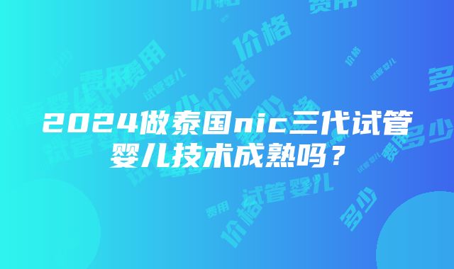 2024做泰国nic三代试管婴儿技术成熟吗？