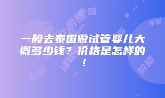 一般去泰国做试管婴儿大概多少钱？价格是怎样的！