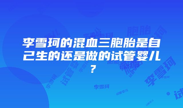 李雪珂的混血三胞胎是自己生的还是做的试管婴儿？