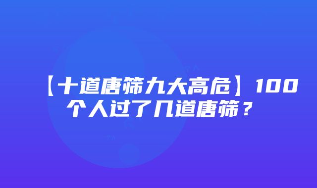 【十道唐筛九大高危】100个人过了几道唐筛？