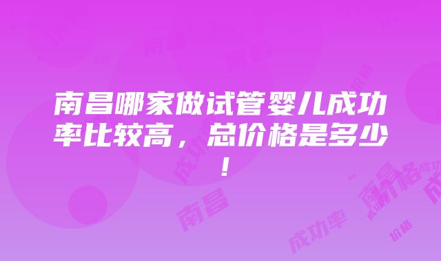 南昌哪家做试管婴儿成功率比较高，总价格是多少！