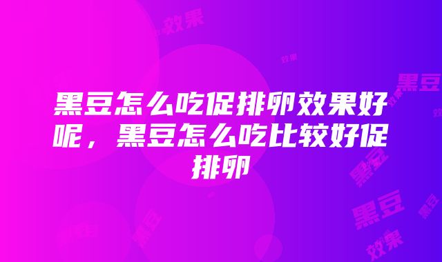 黑豆怎么吃促排卵效果好呢，黑豆怎么吃比较好促排卵