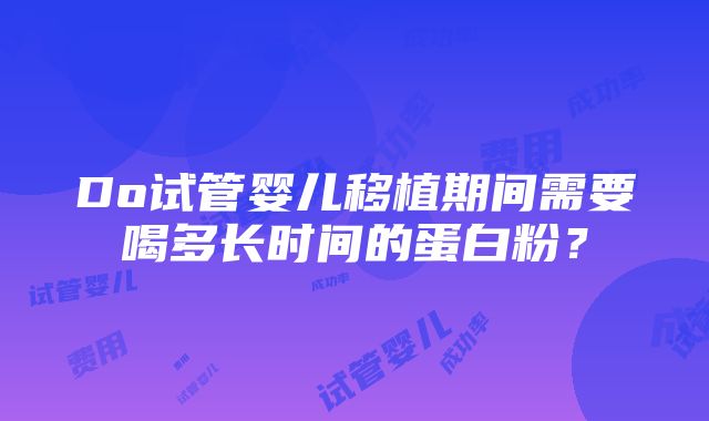 Do试管婴儿移植期间需要喝多长时间的蛋白粉？