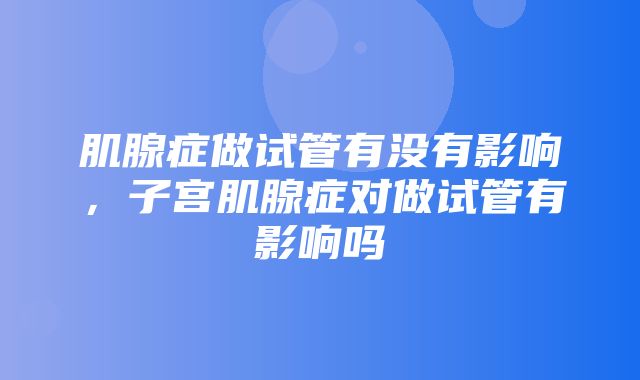 肌腺症做试管有没有影响，子宫肌腺症对做试管有影响吗