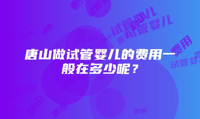 唐山做试管婴儿的费用一般在多少呢？