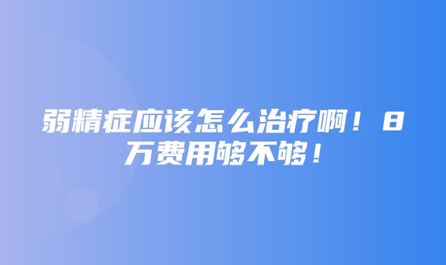 弱精症应该怎么治疗啊！8万费用够不够！