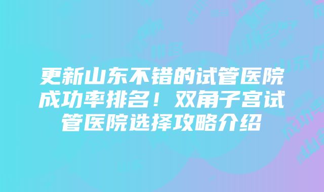 更新山东不错的试管医院成功率排名！双角子宫试管医院选择攻略介绍