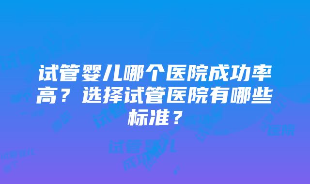 试管婴儿哪个医院成功率高？选择试管医院有哪些标准？