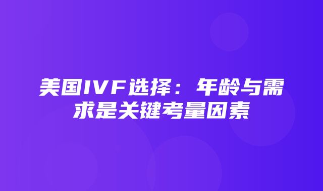 美国IVF选择：年龄与需求是关键考量因素