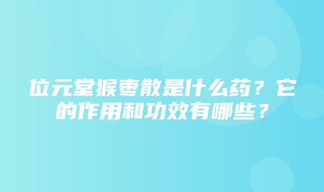 位元堂猴枣散是什么药？它的作用和功效有哪些？