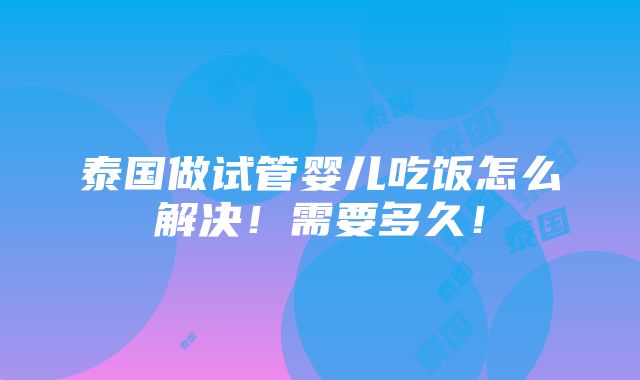 泰国做试管婴儿吃饭怎么解决！需要多久！