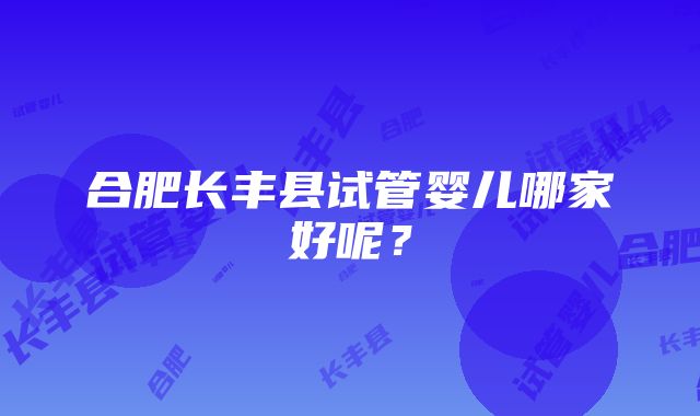 合肥长丰县试管婴儿哪家好呢？