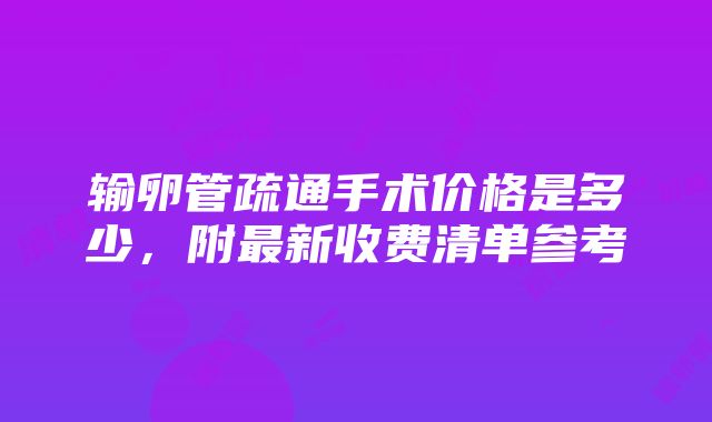 输卵管疏通手术价格是多少，附最新收费清单参考