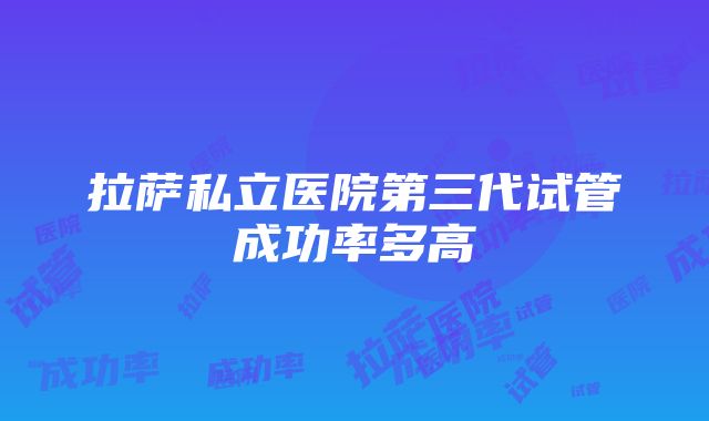 拉萨私立医院第三代试管成功率多高