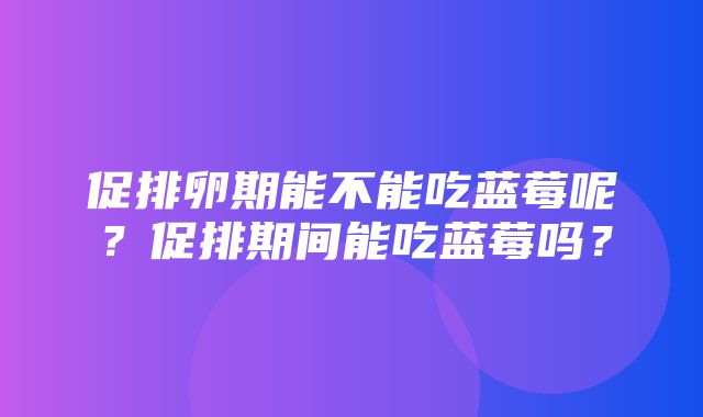 促排卵期能不能吃蓝莓呢？促排期间能吃蓝莓吗？