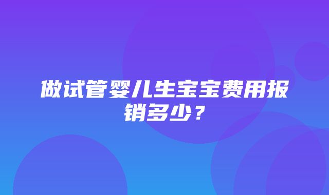 做试管婴儿生宝宝费用报销多少？