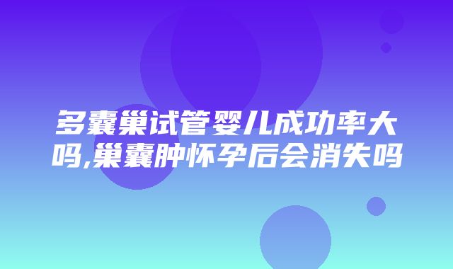 多囊巢试管婴儿成功率大吗,巢囊肿怀孕后会消失吗