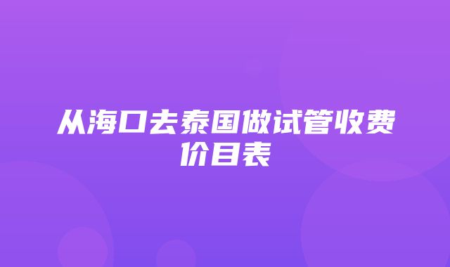 从海口去泰国做试管收费价目表