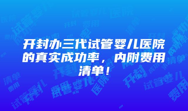 开封办三代试管婴儿医院的真实成功率，内附费用清单！