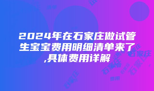 2024年在石家庄做试管生宝宝费用明细清单来了,具体费用详解