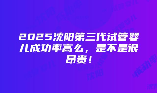 2025沈阳第三代试管婴儿成功率高么，是不是很昂贵！