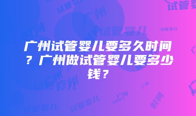 广州试管婴儿要多久时间？广州做试管婴儿要多少钱？