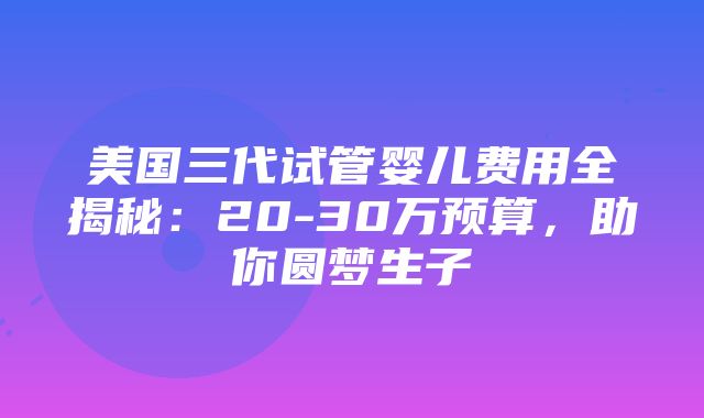 美国三代试管婴儿费用全揭秘：20-30万预算，助你圆梦生子