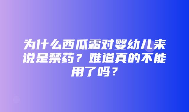 为什么西瓜霜对婴幼儿来说是禁药？难道真的不能用了吗？