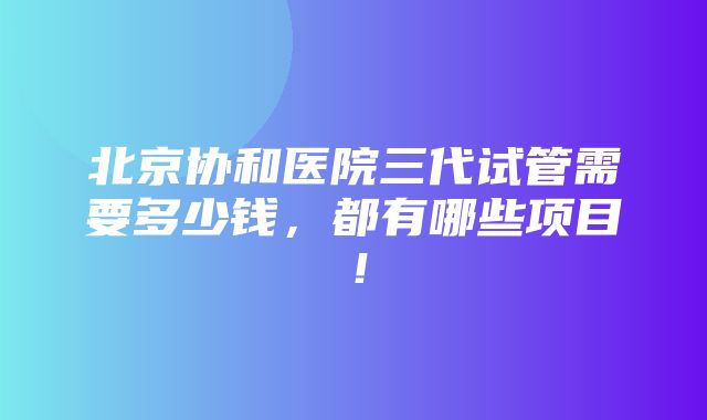 北京协和医院三代试管需要多少钱，都有哪些项目！