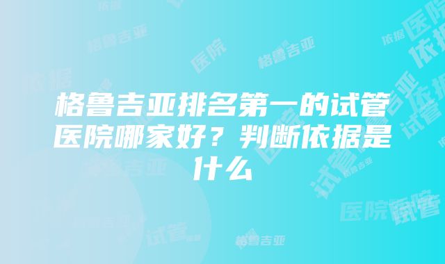 格鲁吉亚排名第一的试管医院哪家好？判断依据是什么