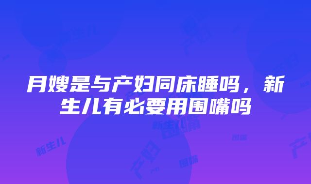 月嫂是与产妇同床睡吗，新生儿有必要用围嘴吗