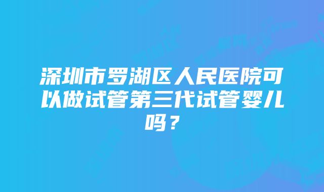 深圳市罗湖区人民医院可以做试管第三代试管婴儿吗？