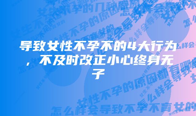 导致女性不孕不的4大行为，不及时改正小心终身无子