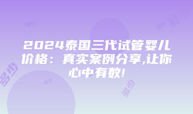 2024泰国三代试管婴儿价格：真实案例分享,让你心中有数!