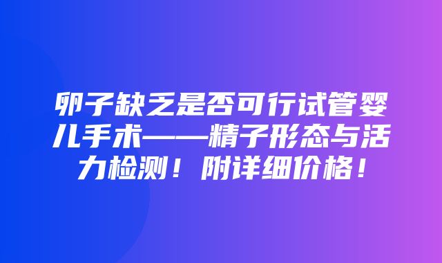 卵子缺乏是否可行试管婴儿手术——精子形态与活力检测！附详细价格！