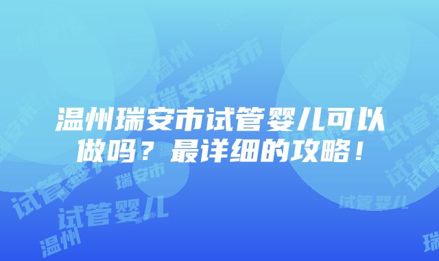 温州瑞安市试管婴儿可以做吗？最详细的攻略！