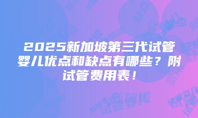 2025新加坡第三代试管婴儿优点和缺点有哪些？附试管费用表！