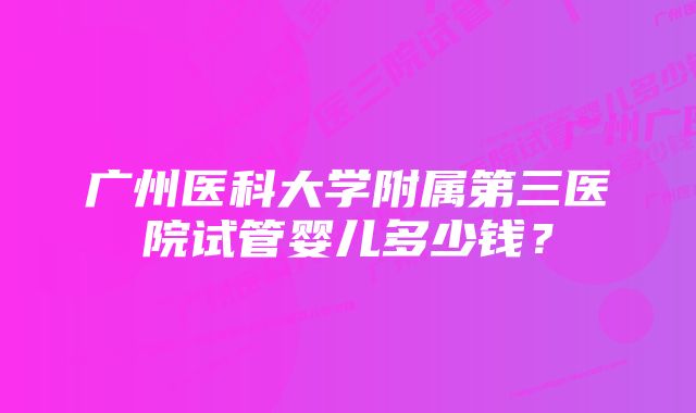 广州医科大学附属第三医院试管婴儿多少钱？