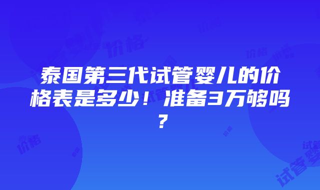 泰国第三代试管婴儿的价格表是多少！准备3万够吗？