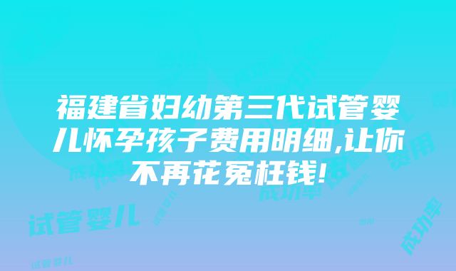 福建省妇幼第三代试管婴儿怀孕孩子费用明细,让你不再花冤枉钱!